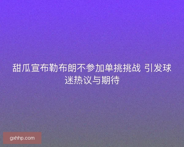 甜瓜宣布勒布朗不参加单挑挑战 引发球迷热议与期待