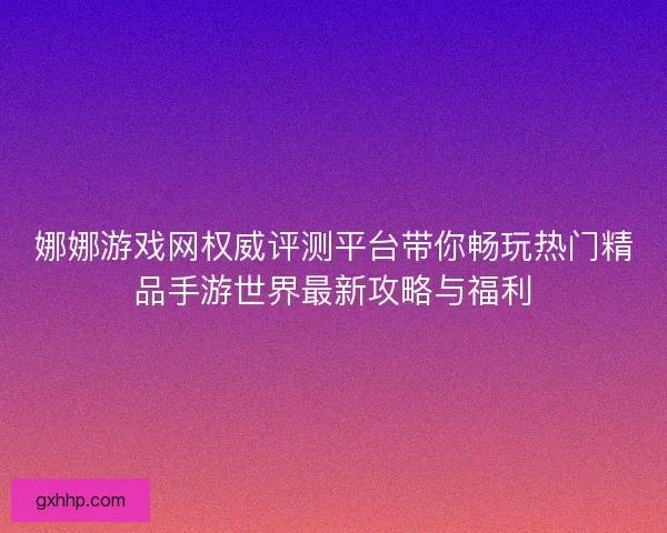 娜娜游戏网权威评测平台带你畅玩热门精品手游世界最新攻略与福利