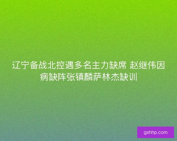 辽宁备战北控遇多名主力缺席 赵继伟因病缺阵张镇麟萨林杰缺训