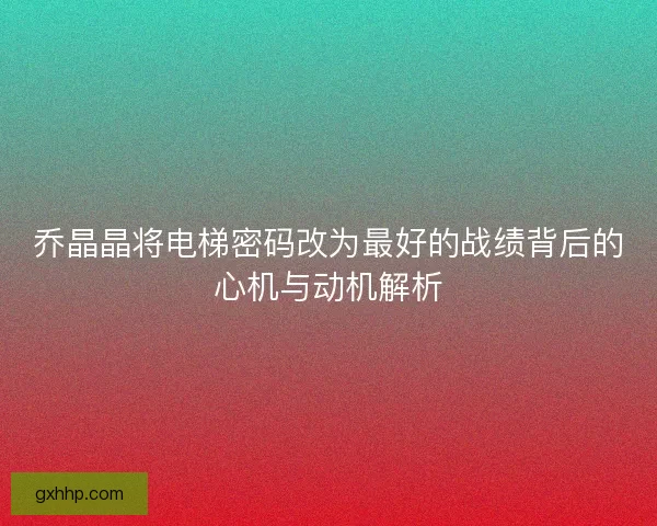 乔晶晶将电梯密码改为最好的战绩背后的心机与动机解析