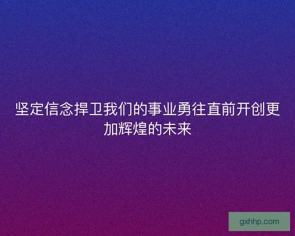 坚定信念捍卫我们的事业勇往直前开创更加辉煌的未来