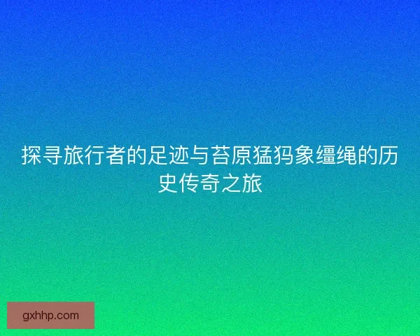 探寻旅行者的足迹与苔原猛犸象缰绳的历史传奇之旅