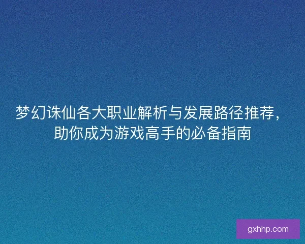 梦幻诛仙各大职业解析与发展路径推荐，助你成为游戏高手的必备指南