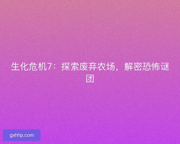 生化危机7：探索废弃农场，解密恐怖谜团