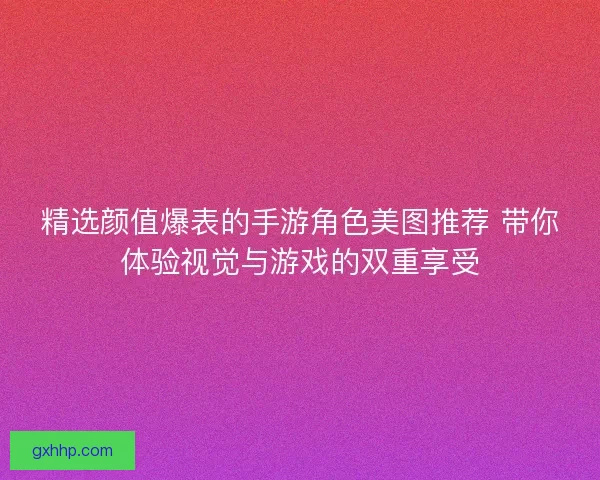 精选颜值爆表的手游角色美图推荐 带你体验视觉与游戏的双重享受