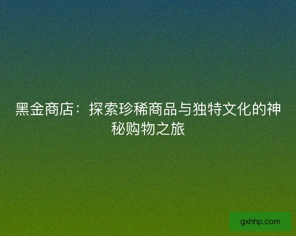 黑金商店：探索珍稀商品与独特文化的神秘购物之旅