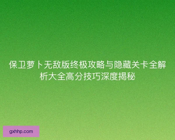保卫萝卜无敌版终极攻略与隐藏关卡全解析大全高分技巧深度揭秘