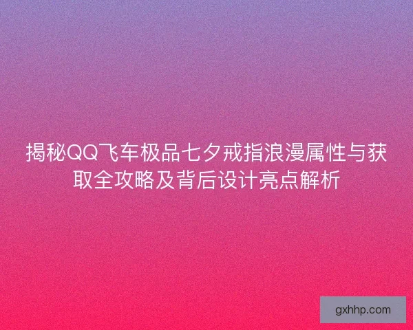 揭秘QQ飞车极品七夕戒指浪漫属性与获取全攻略及背后设计亮点解析