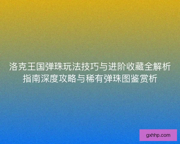 洛克王国弹珠玩法技巧与进阶收藏全解析指南深度攻略与稀有弹珠图鉴赏析