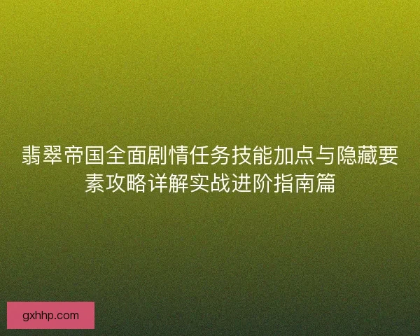 翡翠帝国全面剧情任务技能加点与隐藏要素攻略详解实战进阶指南篇