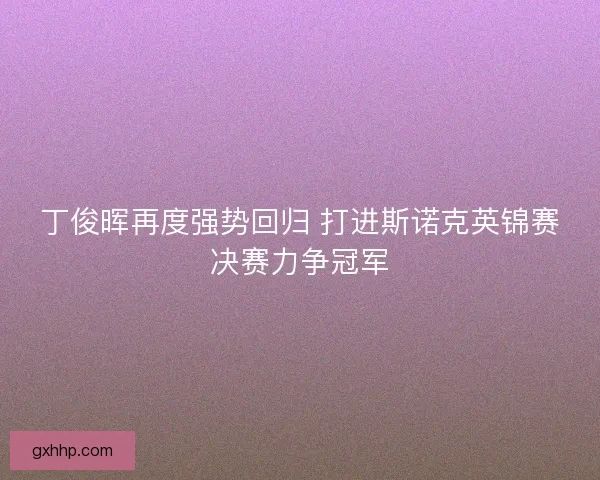 丁俊晖再度强势回归 打进斯诺克英锦赛决赛力争冠军