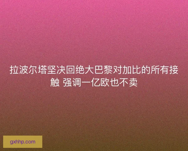 拉波尔塔坚决回绝大巴黎对加比的所有接触 强调一亿欧也不卖