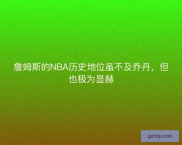 詹姆斯的NBA历史地位虽不及乔丹，但也极为显赫