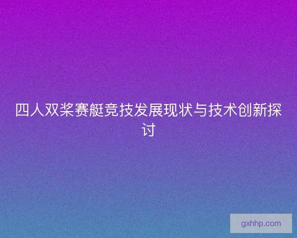 四人双桨赛艇竞技发展现状与技术创新探讨