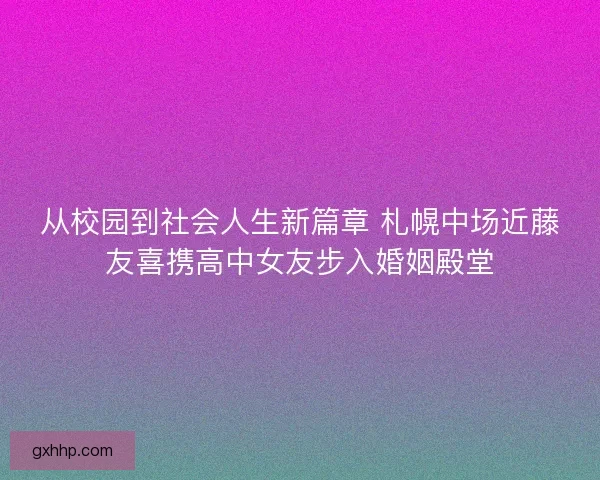从校园到社会人生新篇章 札幌中场近藤友喜携高中女友步入婚姻殿堂