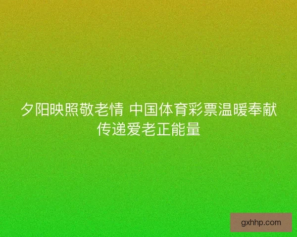 夕阳映照敬老情 中国体育彩票温暖奉献传递爱老正能量