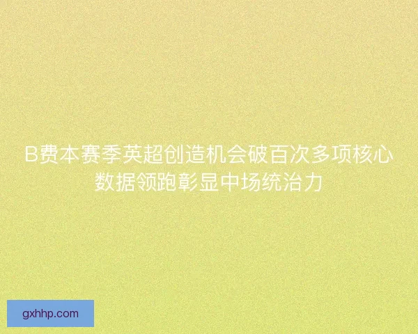 B费本赛季英超创造机会破百次多项核心数据领跑彰显中场统治力