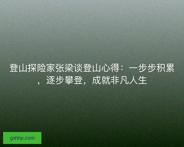 登山探险家张梁谈登山心得：一步步积累，逐步攀登，成就非凡人生