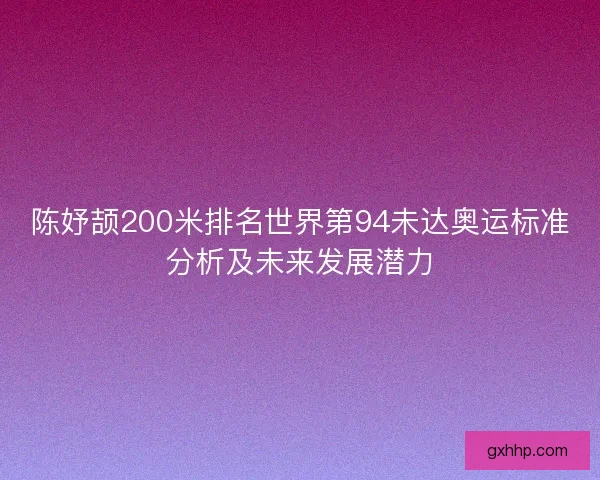 陈妤颉200米排名世界第94未达奥运标准分析及未来发展潜力