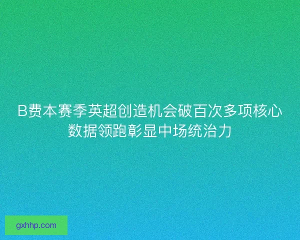 B费本赛季英超创造机会破百次多项核心数据领跑彰显中场统治力