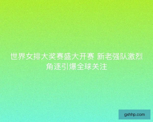 世界女排大奖赛盛大开赛 新老强队激烈角逐引爆全球关注