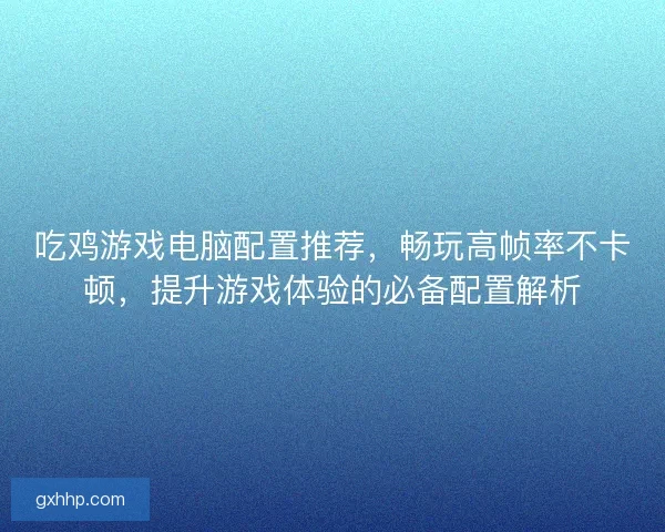 吃鸡游戏电脑配置推荐，畅玩高帧率不卡顿，提升游戏体验的必备配置解析