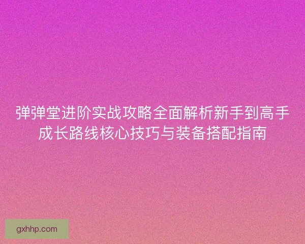 弹弹堂进阶实战攻略全面解析新手到高手成长路线核心技巧与装备搭配指南