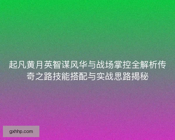 起凡黄月英智谋风华与战场掌控全解析传奇之路技能搭配与实战思路揭秘