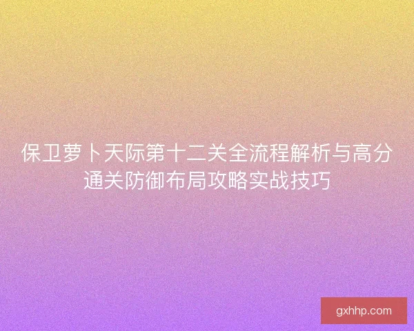 保卫萝卜天际第十二关全流程解析与高分通关防御布局攻略实战技巧