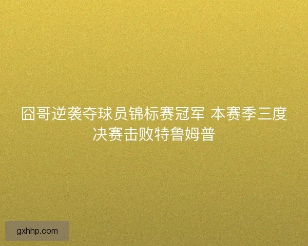 囧哥逆袭夺球员锦标赛冠军 本赛季三度决赛击败特鲁姆普