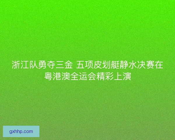 浙江队勇夺三金 五项皮划艇静水决赛在粤港澳全运会精彩上演