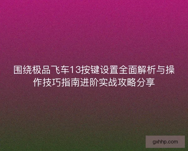 围绕极品飞车13按键设置全面解析与操作技巧指南进阶实战攻略分享