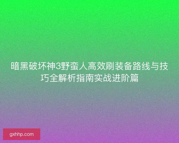 暗黑破坏神3野蛮人高效刷装备路线与技巧全解析指南实战进阶篇