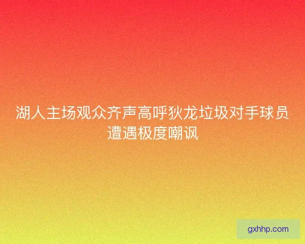 湖人主场观众齐声高呼狄龙垃圾对手球员遭遇极度嘲讽