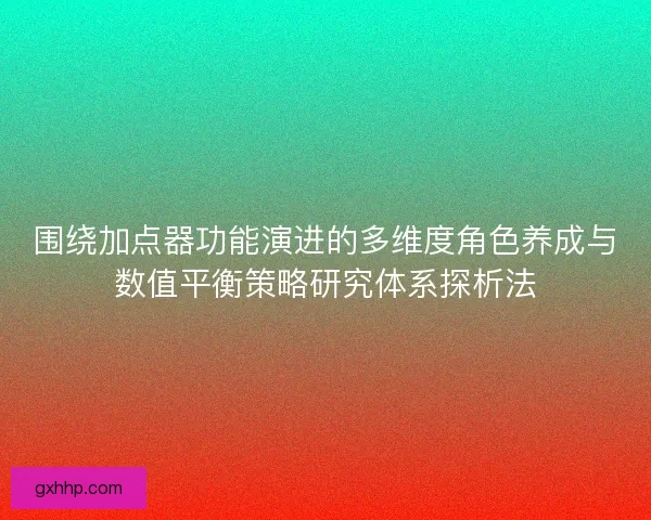围绕加点器功能演进的多维度角色养成与数值平衡策略研究体系探析法