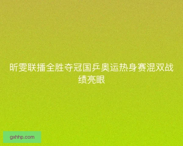 昕雯联播全胜夺冠国乒奥运热身赛混双战绩亮眼