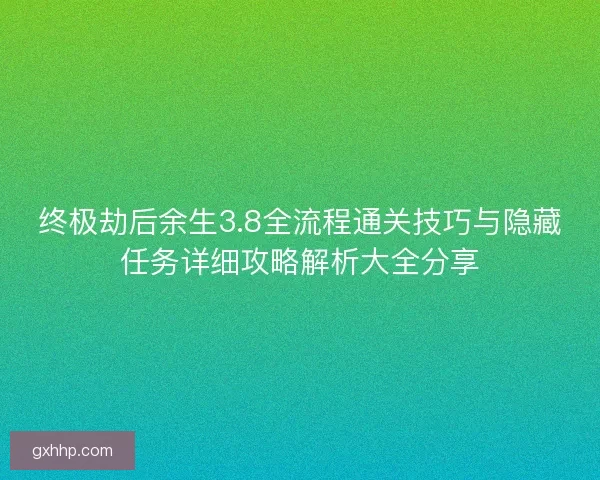 终极劫后余生3.8全流程通关技巧与隐藏任务详细攻略解析大全分享