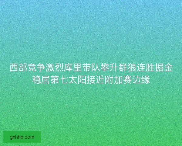 西部竞争激烈库里带队攀升群狼连胜掘金稳居第七太阳接近附加赛边缘