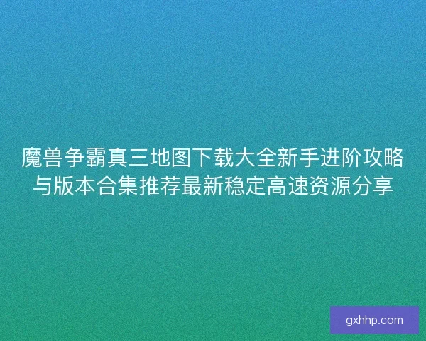魔兽争霸真三地图下载大全新手进阶攻略与版本合集推荐最新稳定高速资源分享