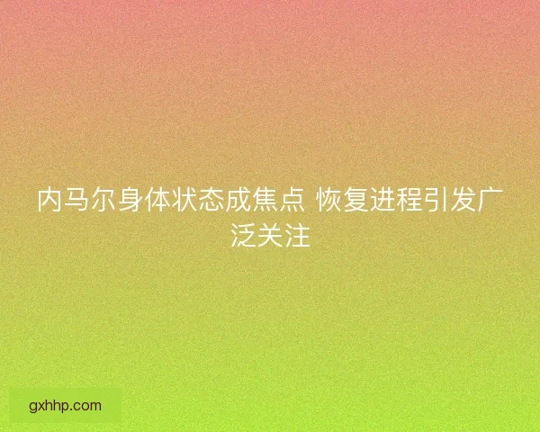 内马尔身体状态成焦点 恢复进程引发广泛关注
