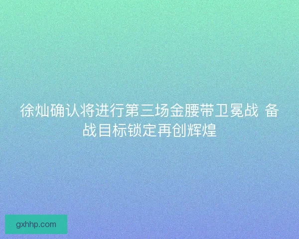 徐灿确认将进行第三场金腰带卫冕战 备战目标锁定再创辉煌