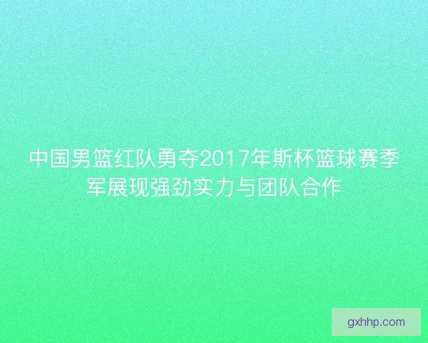 中国男篮红队勇夺2017年斯杯篮球赛季军展现强劲实力与团队合作