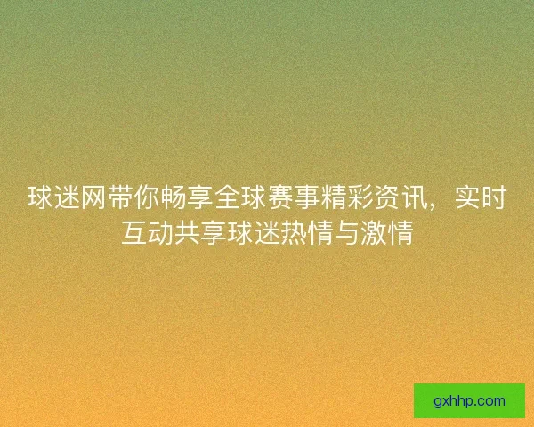 球迷网带你畅享全球赛事精彩资讯，实时互动共享球迷热情与激情